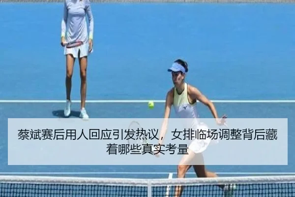 蔡斌赛后用人回应引发热议，女排临场调整背后藏着哪些真实考量