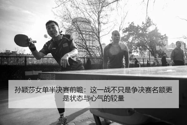 孙颖莎女单半决赛前瞻：这一战不只是争决赛名额更是状态与心气的较量